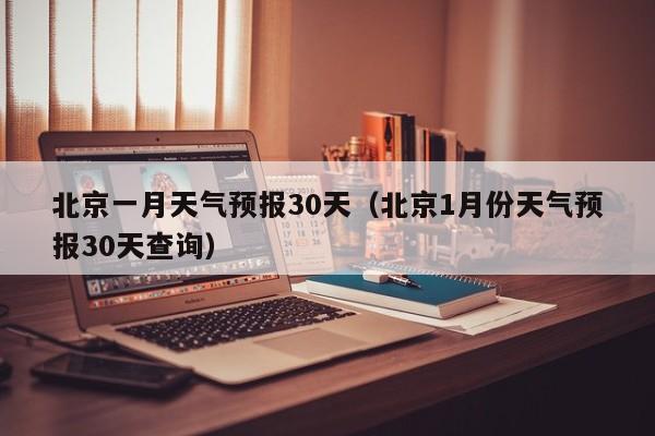 北京一月天气预报30天（北京1月份天气预报30天查询）