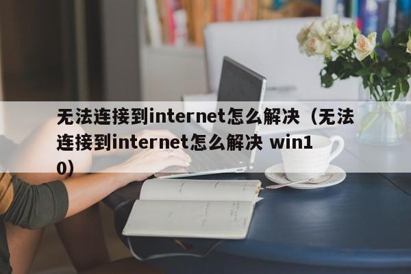 无法连接到internet怎么解决（无法连接到internet怎么解决 win10）