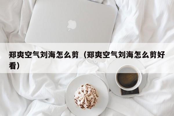 郑爽空气刘海怎么剪（郑爽空气刘海怎么剪好看）