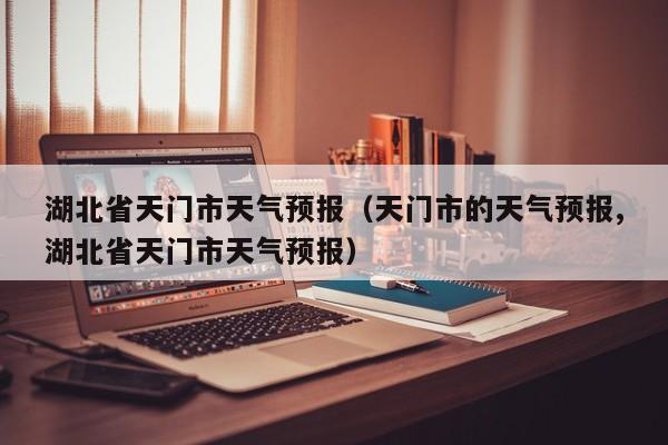 湖北省天门市天气预报（天门市的天气预报,湖北省天门市天气预报）