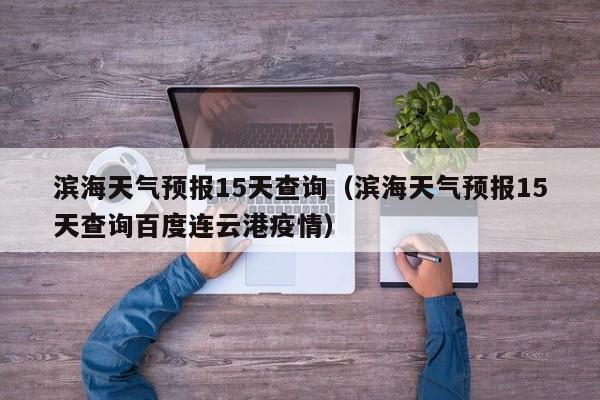 滨海天气预报15天查询（滨海天气预报15天查询百度连云港疫情）