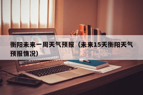 衡阳未来一周天气预报（未来15天衡阳天气预报情况）