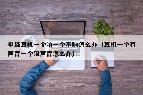 电脑耳机一个响一个不响怎么办（耳机一个有声音一个没声音怎么办）