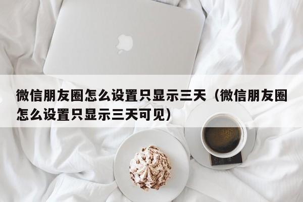 微信朋友圈怎么设置只显示三天（微信朋友圈怎么设置只显示三天可见）