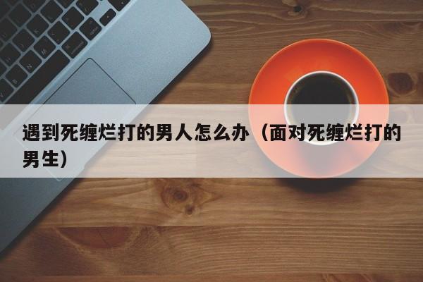 遇到死缠烂打的男人怎么办（面对死缠烂打的男生）