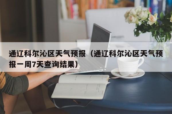 通辽科尔沁区天气预报（通辽科尔沁区天气预报一周7天查询结果）