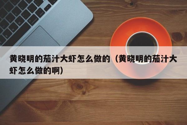 黄晓明的茄汁大虾怎么做的（黄晓明的茄汁大虾怎么做的啊）