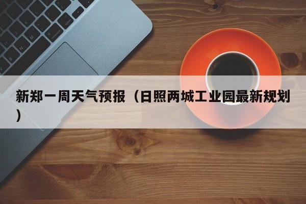 新郑一周天气预报（日照两城工业园最新规划）