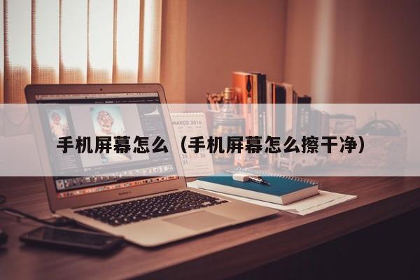 手机屏幕怎么（手机屏幕怎么擦干净）