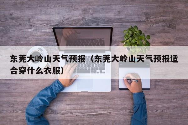 东莞大岭山天气预报（东莞大岭山天气预报适合穿什么衣服）