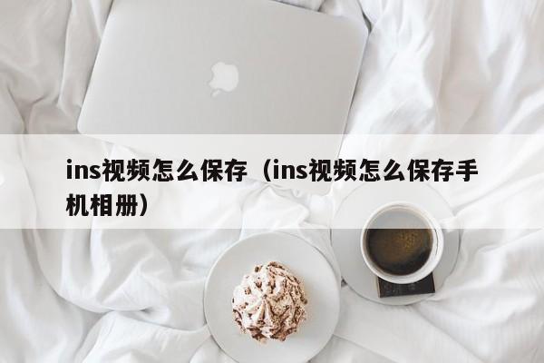 ins视频怎么保存（ins视频怎么保存手机相册）