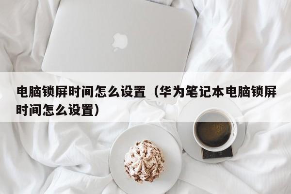 电脑锁屏时间怎么设置（华为笔记本电脑锁屏时间怎么设置）