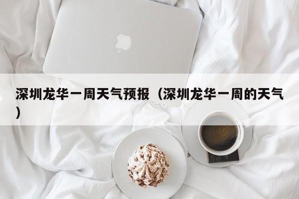 深圳龙华一周天气预报（深圳龙华一周的天气）