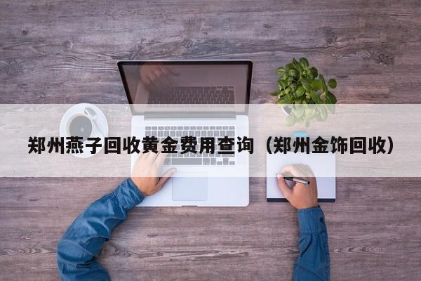 郑州燕子回收黄金费用查询（郑州金饰回收）