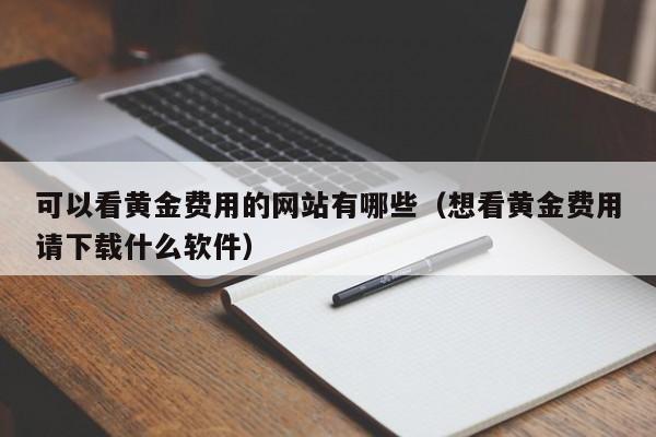 可以看黄金费用的网站有哪些（想看黄金费用请下载什么软件）