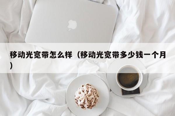 移动光宽带怎么样（移动光宽带多少钱一个月）