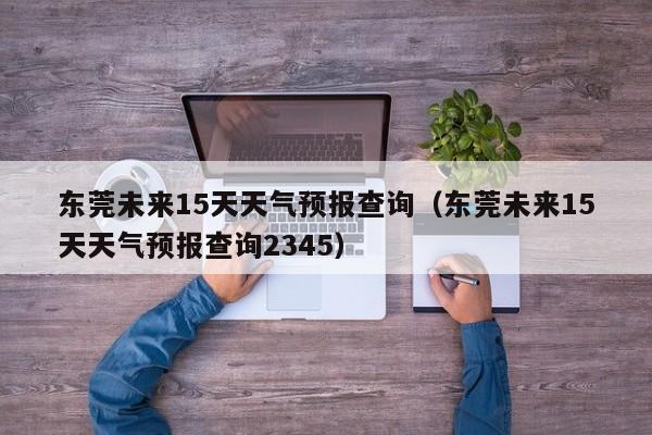 东莞未来15天天气预报查询（东莞未来15天天气预报查询2345）