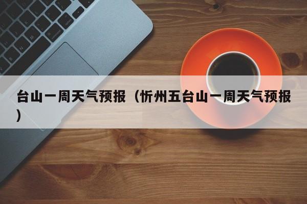 台山一周天气预报（忻州五台山一周天气预报）