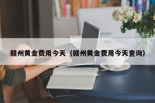 赣州黄金费用今天（赣州黄金费用今天查询）