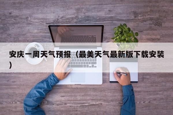 安庆一周天气预报（最美天气最新版下载安装）