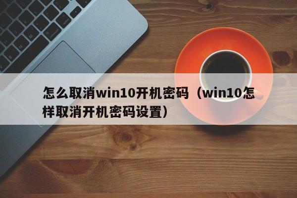 怎么取消win10开机密码（win10怎样取消开机密码设置）