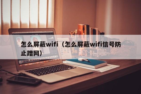 怎么屏蔽wifi（怎么屏蔽wifi信号防止蹭网）