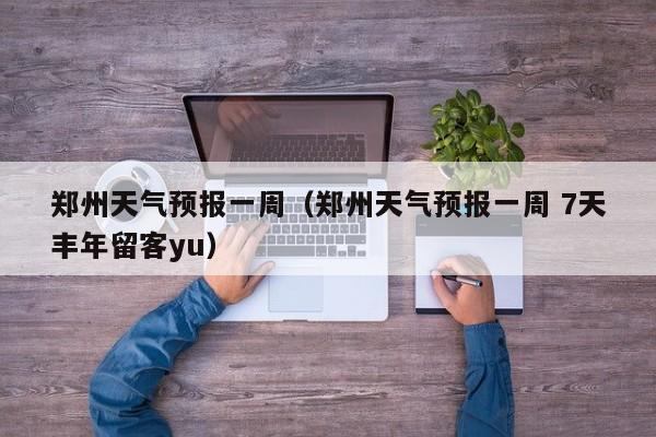 郑州天气预报一周（郑州天气预报一周 7天丰年留客yu）
