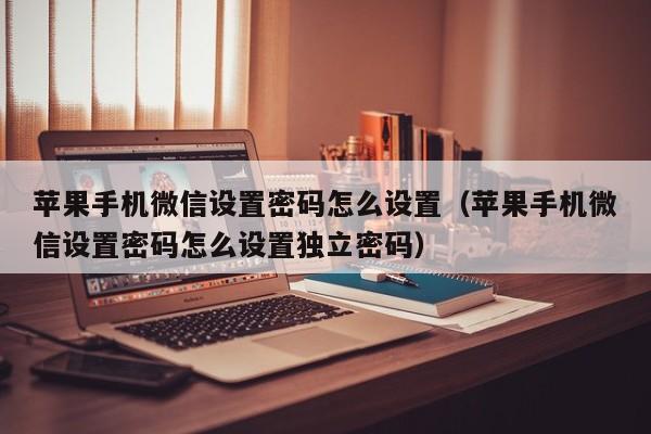 苹果手机微信设置密码怎么设置（苹果手机微信设置密码怎么设置独立密码）