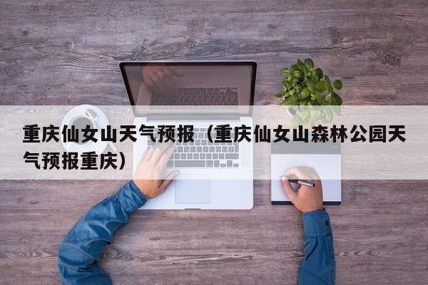 重庆仙女山天气预报（重庆仙女山森林公园天气预报重庆）