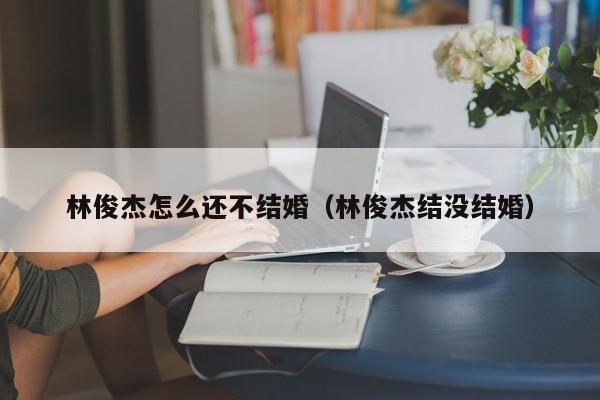 林俊杰怎么还不结婚（林俊杰结没结婚）
