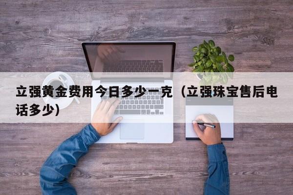立强黄金费用今日多少一克（立强珠宝售后电话多少）