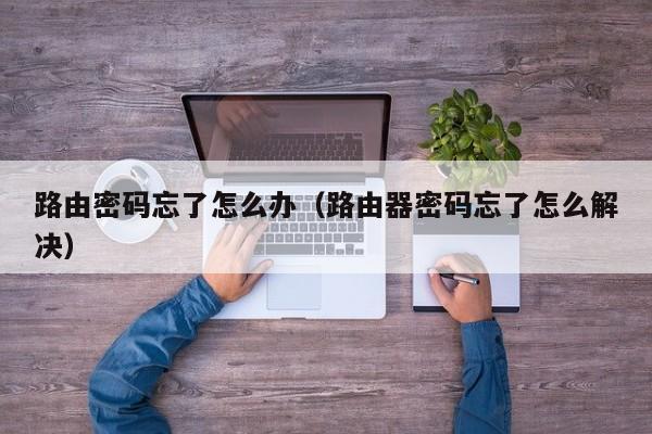 路由密码忘了怎么办（路由器密码忘了怎么解决）