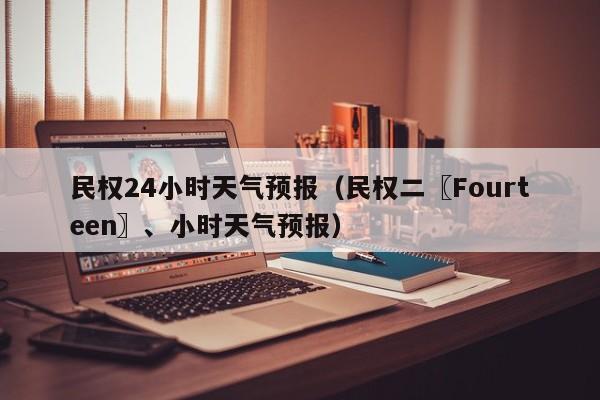 民权24小时天气预报（民权二〖Fourteen〗、小时天气预报）