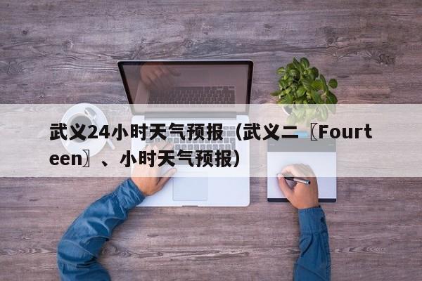 武义24小时天气预报（武义二〖Fourteen〗、小时天气预报）