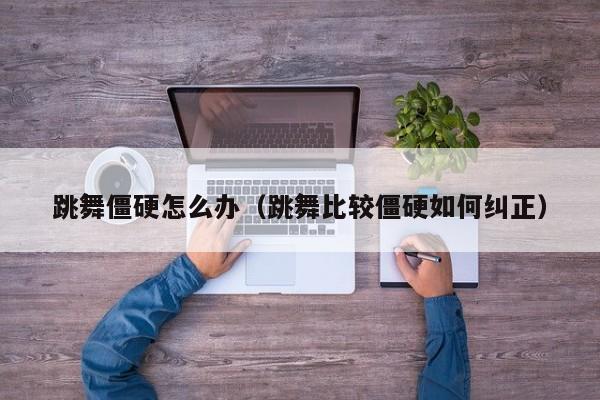 跳舞僵硬怎么办（跳舞比较僵硬如何纠正）