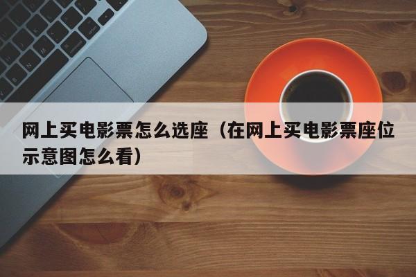网上买电影票怎么选座（在网上买电影票座位示意图怎么看）