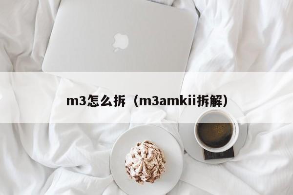 m3怎么拆（m3amkii拆解）