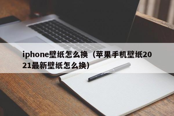 iphone壁纸怎么换（苹果手机壁纸2021最新壁纸怎么换）