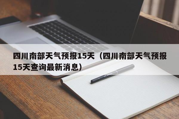 四川南部天气预报15天（四川南部天气预报15天查询最新消息）