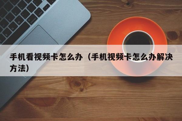 手机看视频卡怎么办（手机视频卡怎么办解决方法）