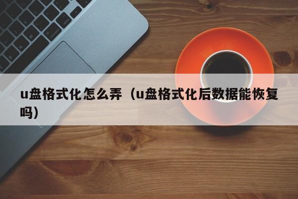 u盘格式化怎么弄（u盘格式化后数据能恢复吗）