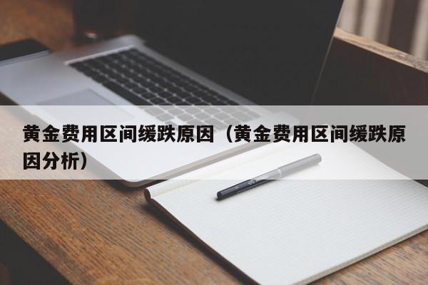 黄金费用区间缓跌原因（黄金费用区间缓跌原因分析）