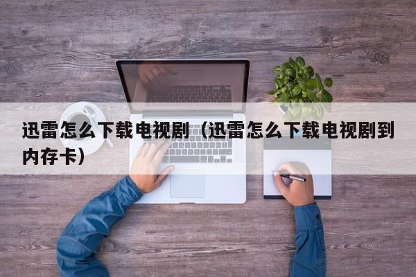迅雷怎么下载电视剧（迅雷怎么下载电视剧到内存卡）