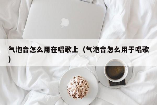 气泡音怎么用在唱歌上（气泡音怎么用于唱歌）