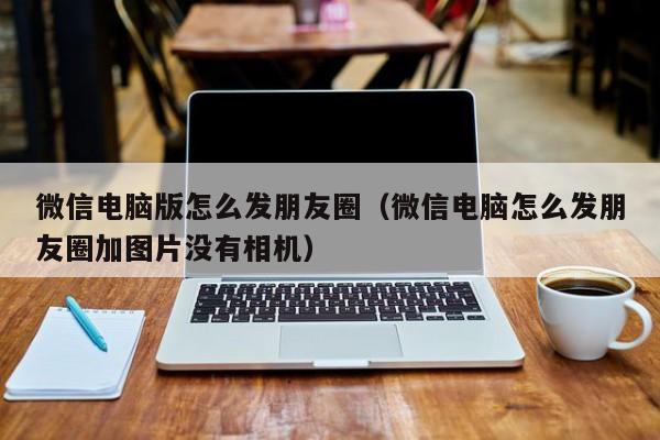微信电脑版怎么发朋友圈（微信电脑怎么发朋友圈加图片没有相机）