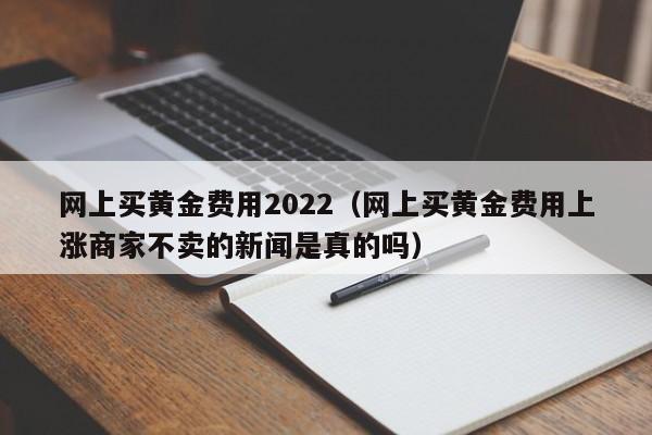 网上买黄金费用2022（网上买黄金费用上涨商家不卖的新闻是真的吗）