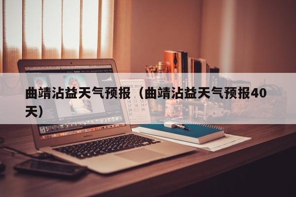 曲靖沾益天气预报（曲靖沾益天气预报40 天）