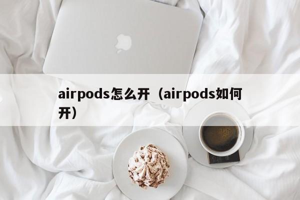 airpods怎么开（airpods如何开）