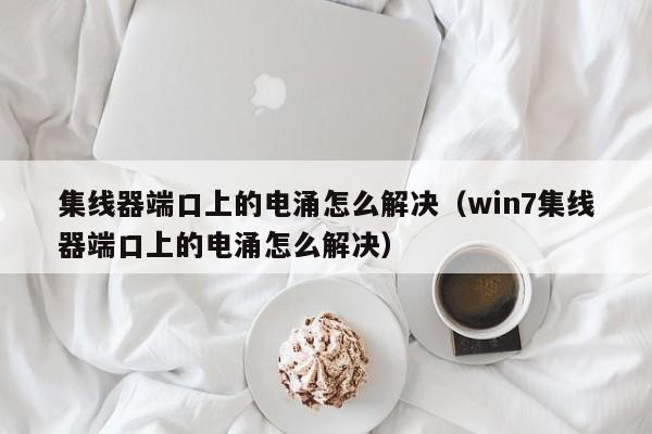 集线器端口上的电涌怎么解决（win7集线器端口上的电涌怎么解决）