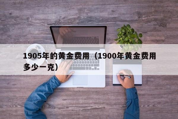 1905年的黄金费用（1900年黄金费用多少一克）